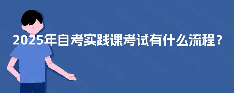 2025年自考实践课考试有什么流程? 2025年自考实践课考试有什么流程?