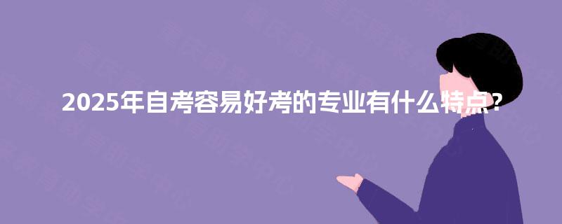 2025年自考容易好考的专业有什么特点? 2025年自考容易好考的专业有什么特点?
