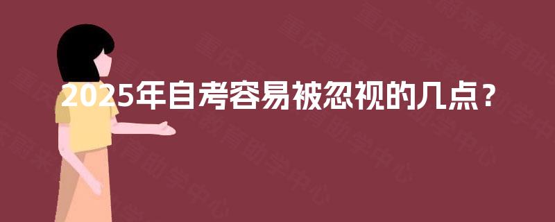 2025年自考容易被忽视的几点? 2025年自考容易被忽视的几点?
