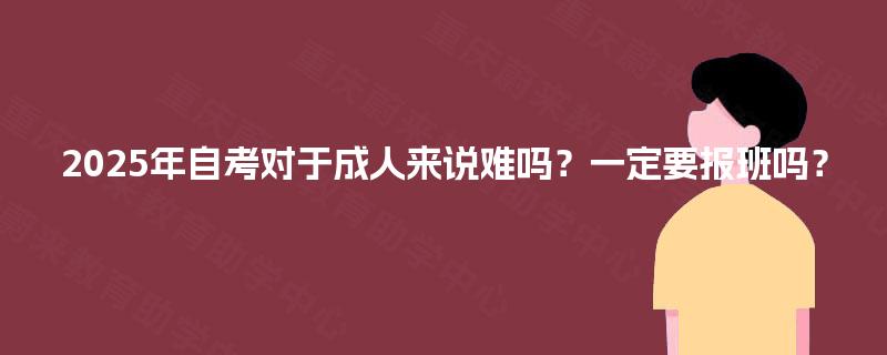 2025年自考对于成人来说难吗？一定要报班吗？