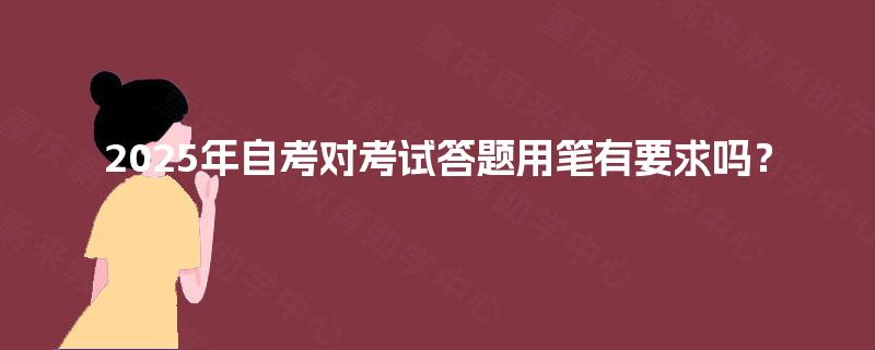 2025年自考对考试答题用笔有要求吗? 2025年自考对考试答题用笔有要求吗?
