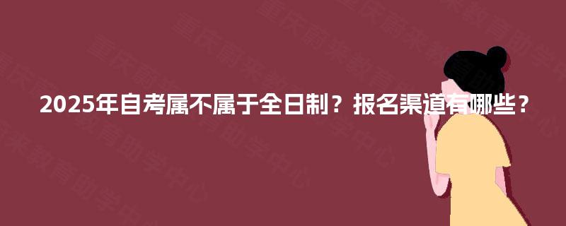2025年自考属不属于全日制？报名渠道有哪些？