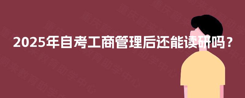 2025年自考工商管理后还能读研吗? 2025年自考工商管理后还能读研吗?