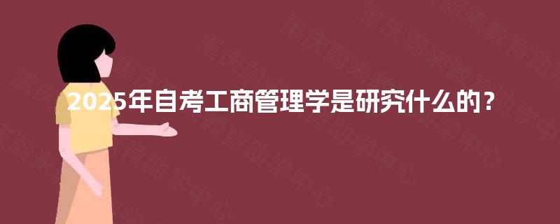 2025年自考工商管理学是研究什么的？