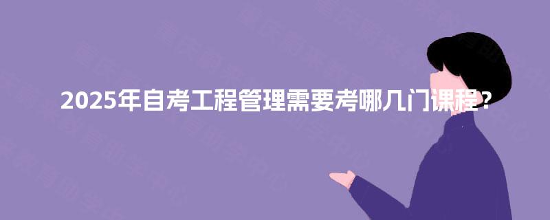 2025年自考工程管理需要考哪几门课程? 2025年自考工程管理需要考哪几门课程?