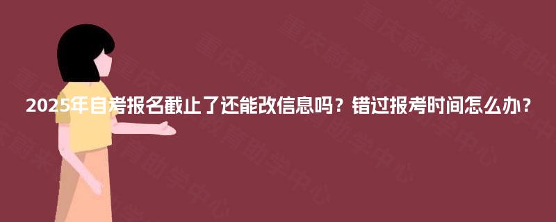 2025年自考报名截止了还能改信息吗?错过报考时间怎么办? 2025年自考报名截止了还能改信息吗?错过报考时间怎么办?