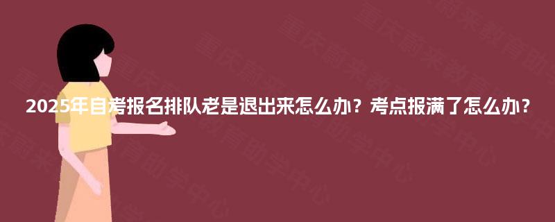 2025年自考报名排队老是退出来怎么办?考点报满了怎么办? 2025年自考报名排队老是退出来怎么办?考点报满了怎么办?
