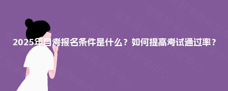 2025年自考报名条件是什么?如何提高考试通过率? 2025年自考报名条件是什么?如何提高考试通过率?