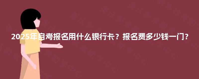 2025年自考报名用什么银行卡？报名费多少钱一门？