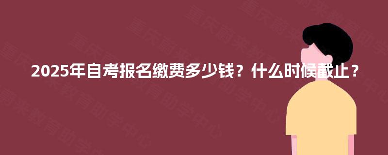 2025年自考报名缴费多少钱？什么时候截止？