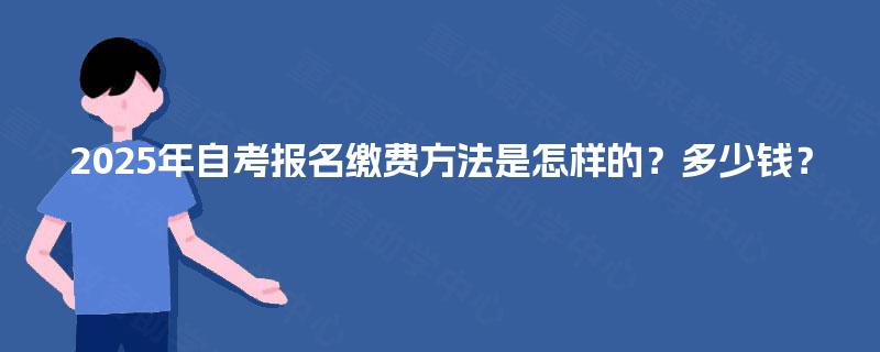 2025年自考报名缴费方法是怎样的?多少钱? 2025年自考报名缴费方法是怎样的?多少钱?