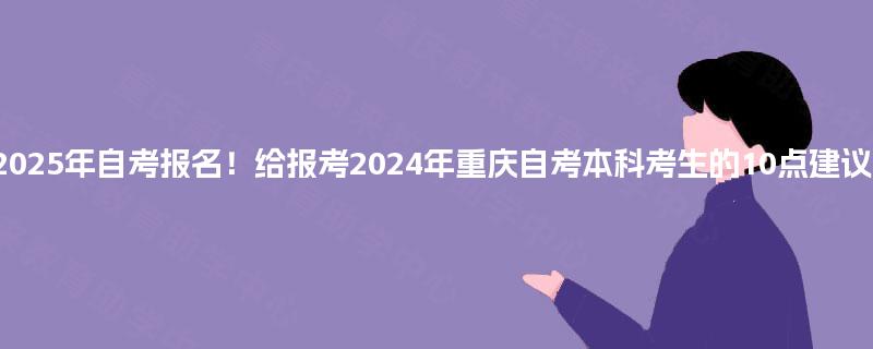 2025年自考报名!给报考2024年重庆自考本科考生的10点建议! 2025年自考报名!给报考2024年重庆自考本科考生的10点建议!