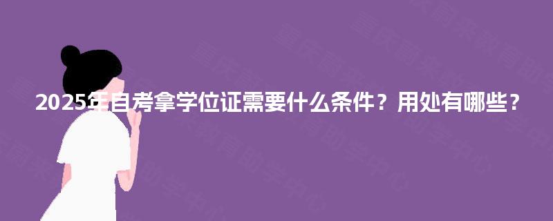 2025年自考拿学位证需要什么条件?用处有哪些? 2025年自考拿学位证需要什么条件?用处有哪些?