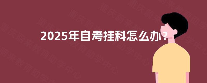 2025年自考挂科怎么办？