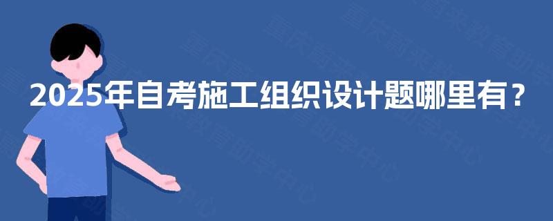 2025年自考施工组织设计题哪里有？