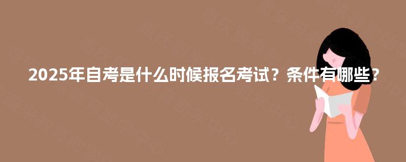 2025年自考是什么时候报名考试？条件有哪些？