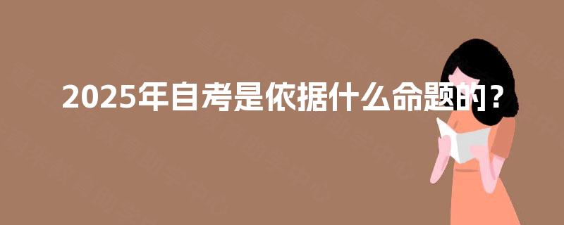 2025年自考是依据什么命题的? 2025年自考是依据什么命题的?