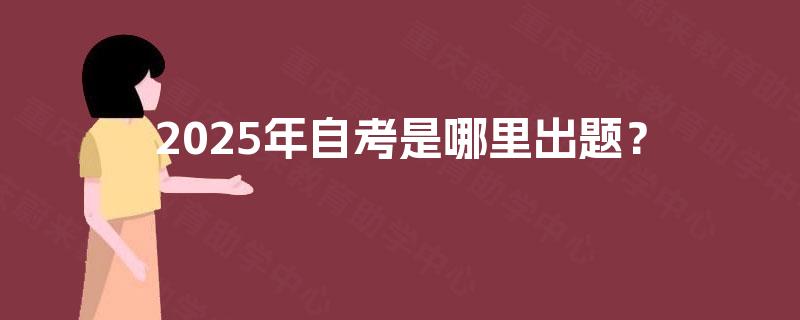 2025年自考是哪里出题? 2025年自考是哪里出题?