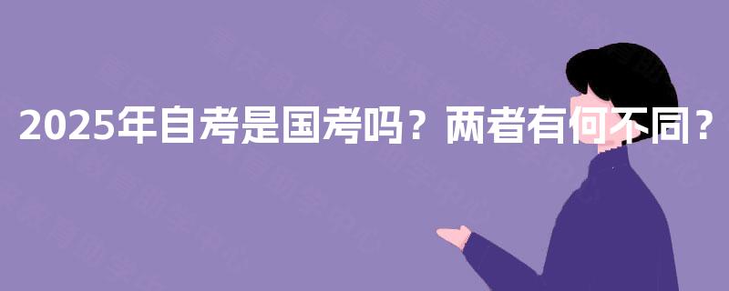 2025年自考是国考吗?两者有何不同? 2025年自考是国考吗?两者有何不同?