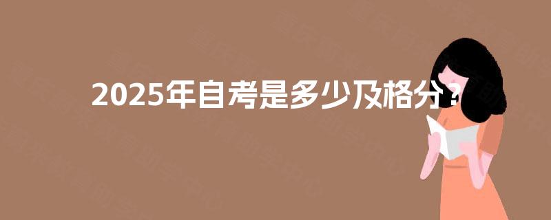 2025年自考是多少及格分? 2025年自考是多少及格分?