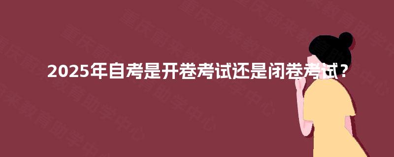 2025年自考是开卷考试还是闭卷考试? 2025年自考是开卷考试还是闭卷考试?