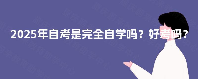 2025年自考是完全自学吗?好考吗? 2025年自考是完全自学吗?好考吗?