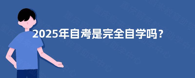 2025年自考是完全自学吗? 2025年自考是完全自学吗?