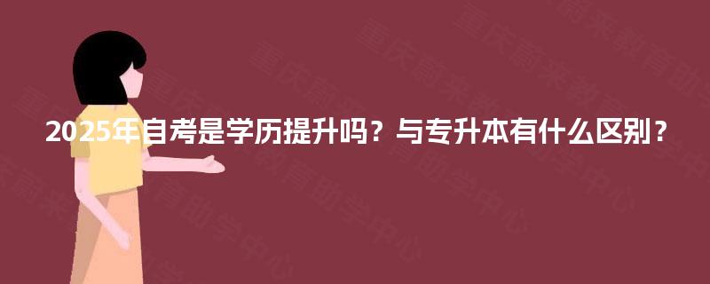 2025年自考是学历提升吗?与专升本有什么区别? 2025年自考是学历提升吗?与专升本有什么区别?