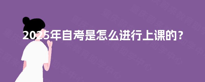 2025年自考是怎么进行上课的? 2025年自考是怎么进行上课的?