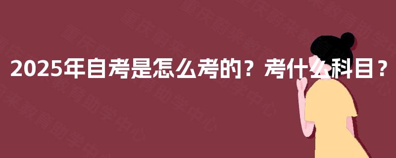2025年自考是怎么考的?考什么科目? 2025年自考是怎么考的?考什么科目?