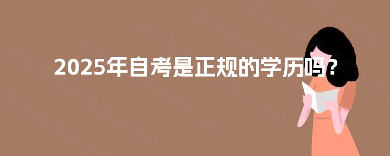2025年自考是正规的学历吗? 2025年自考是正规的学历吗?