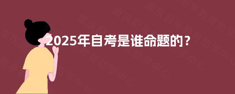 2025年自考是谁命题的？