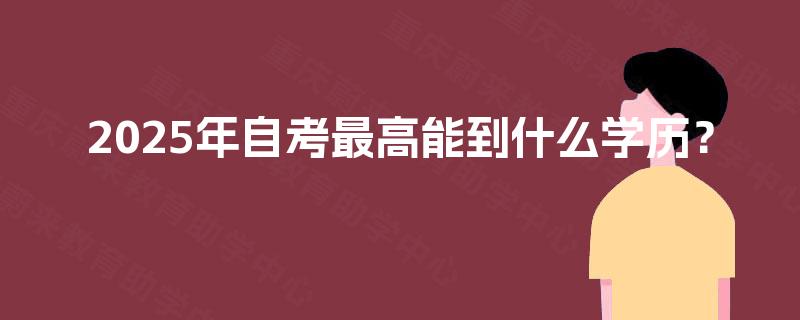 2025年自考最高能到什么学历? 2025年自考最高能到什么学历?