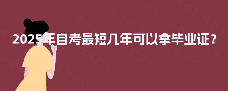 2025年自考最短几年可以拿毕业证? 2025年自考最短几年可以拿毕业证?