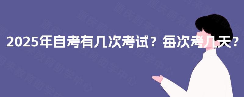 2025年自考有几次考试?每次考几天? 2025年自考有几次考试?每次考几天?