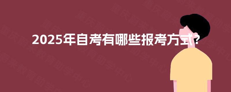 2025年自考有哪些报考方式? 2025年自考有哪些报考方式?