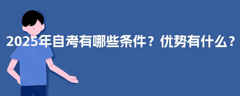 2025年自考有哪些条件?优势有什么? 2025年自考有哪些条件?优势有什么?