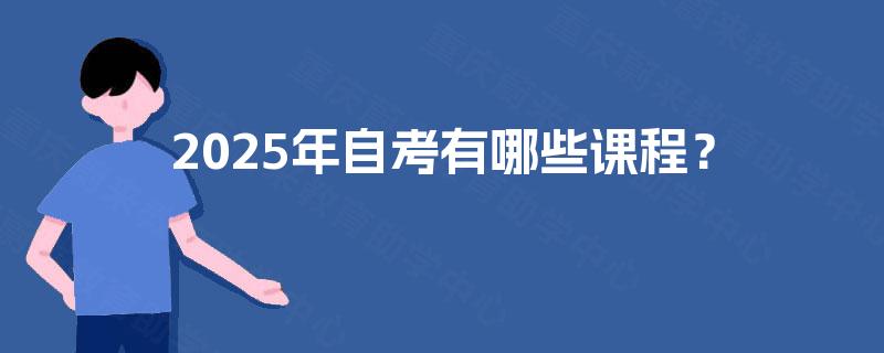 2025年自考有哪些课程? 2025年自考有哪些课程?