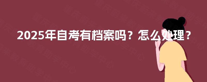 2025年自考有档案吗?怎么处理? 2025年自考有档案吗?怎么处理?