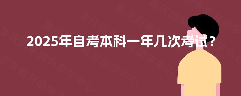 2025年自考本科一年几次考试? 2025年自考本科一年几次考试?