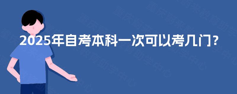 2025年自考本科一次可以考几门? 2025年自考本科一次可以考几门?