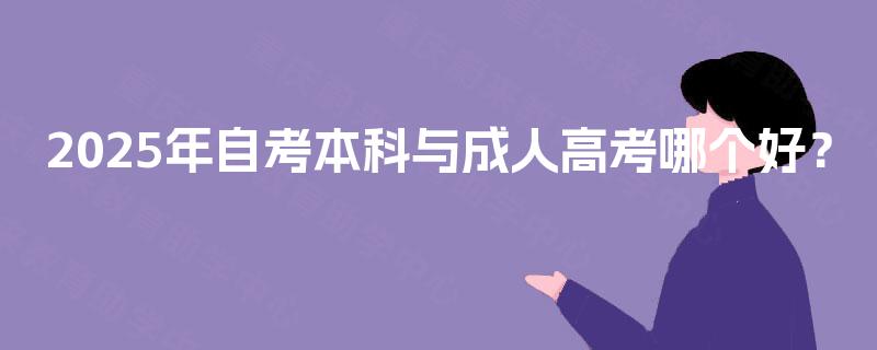 2025年自考本科与成人高考哪个好? 2025年自考本科与成人高考哪个好?