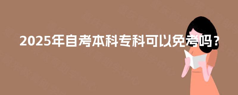 2025年自考本科专科可以免考吗? 2025年自考本科专科可以免考吗?