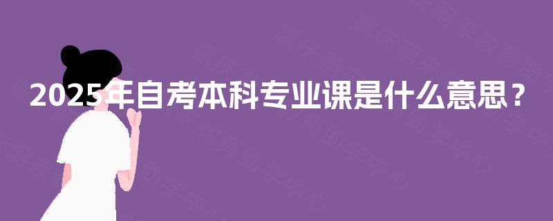 2025年自考本科专业课是什么意思？