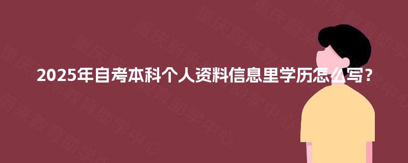 2025年自考本科个人资料信息里学历怎么写? 2025年自考本科个人资料信息里学历怎么写?
