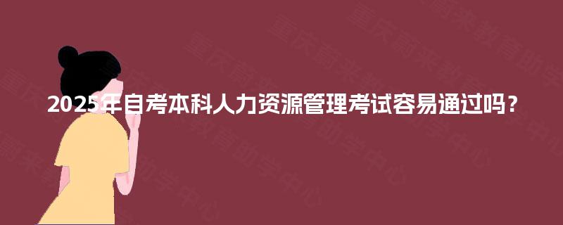 2025年自考本科人力资源管理考试容易通过吗? 2025年自考本科人力资源管理考试容易通过吗?