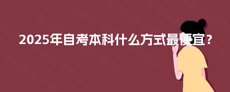 2025年自考本科什么方式最便宜? 2025年自考本科什么方式最便宜?