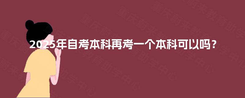 2025年自考本科再考一个本科可以吗? 2025年自考本科再考一个本科可以吗?