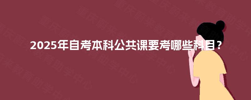 2025年自考本科公共课要考哪些科目? 2025年自考本科公共课要考哪些科目?