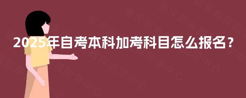 2025年自考本科加考科目怎么报名? 2025年自考本科加考科目怎么报名?
